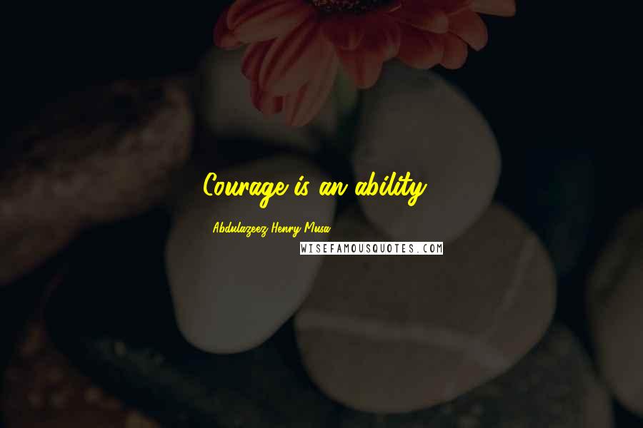 Abdulazeez Henry Musa Quotes: Courage is an ability".