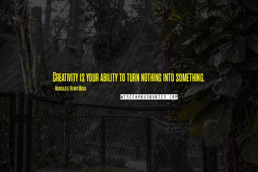 Abdulazeez Henry Musa Quotes: Creativity is your ability to turn nothing into something.