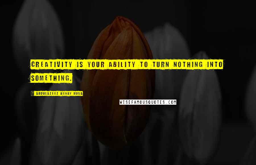 Abdulazeez Henry Musa Quotes: Creativity is your ability to turn nothing into something.