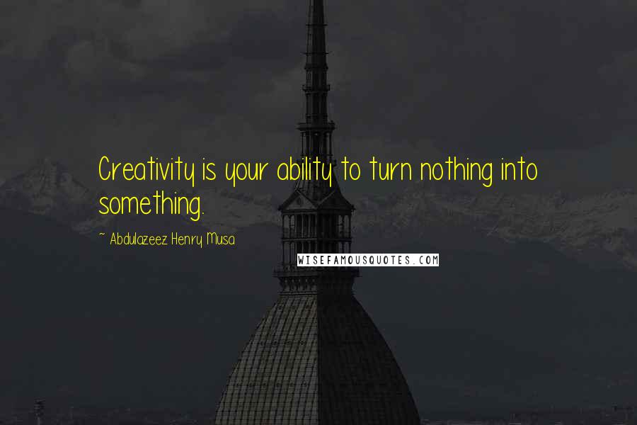 Abdulazeez Henry Musa Quotes: Creativity is your ability to turn nothing into something.