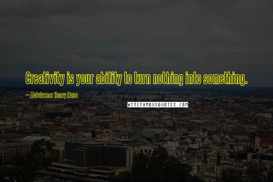 Abdulazeez Henry Musa Quotes: Creativity is your ability to turn nothing into something.