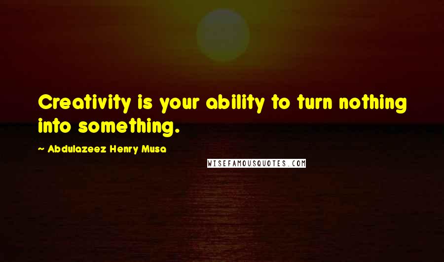 Abdulazeez Henry Musa Quotes: Creativity is your ability to turn nothing into something.