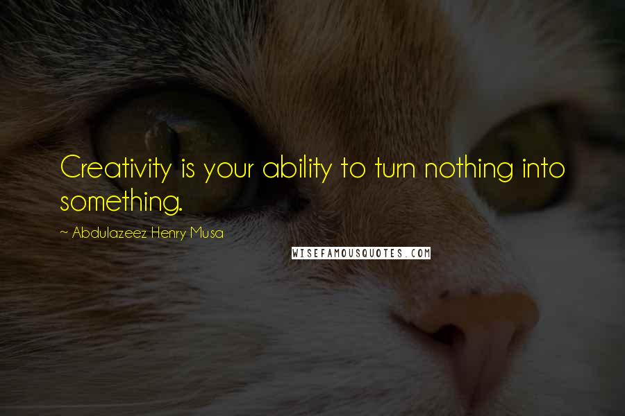 Abdulazeez Henry Musa Quotes: Creativity is your ability to turn nothing into something.