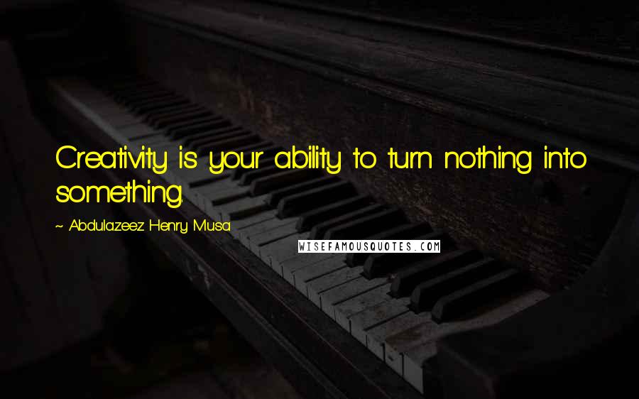 Abdulazeez Henry Musa Quotes: Creativity is your ability to turn nothing into something.