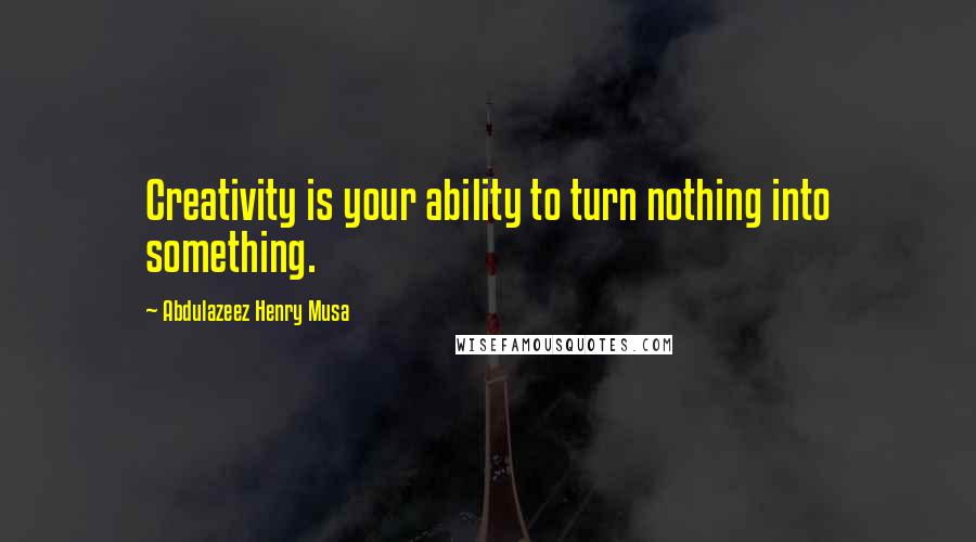 Abdulazeez Henry Musa Quotes: Creativity is your ability to turn nothing into something.
