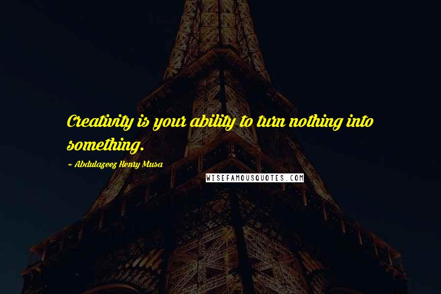 Abdulazeez Henry Musa Quotes: Creativity is your ability to turn nothing into something.