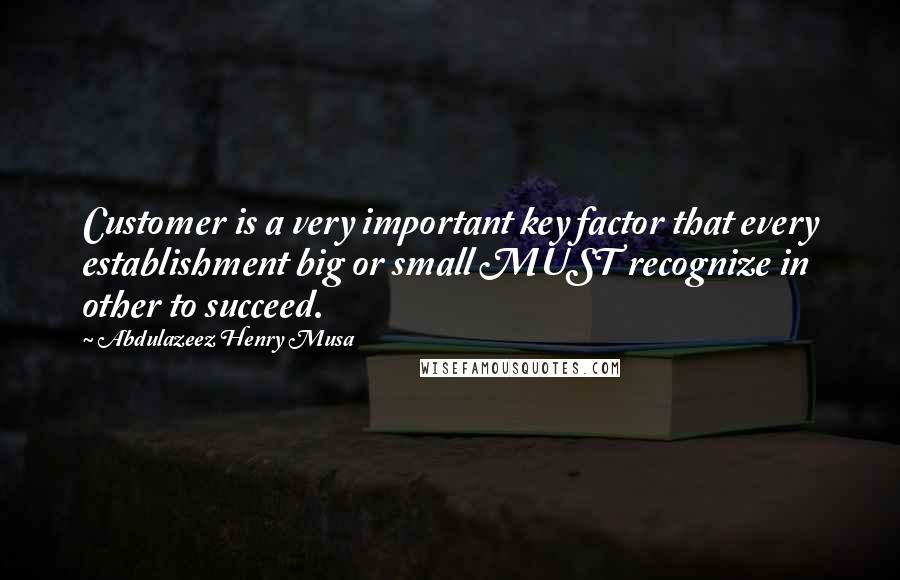 Abdulazeez Henry Musa Quotes: Customer is a very important key factor that every establishment big or small MUST recognize in other to succeed.