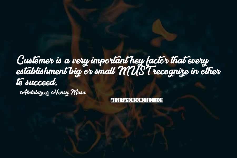 Abdulazeez Henry Musa Quotes: Customer is a very important key factor that every establishment big or small MUST recognize in other to succeed.