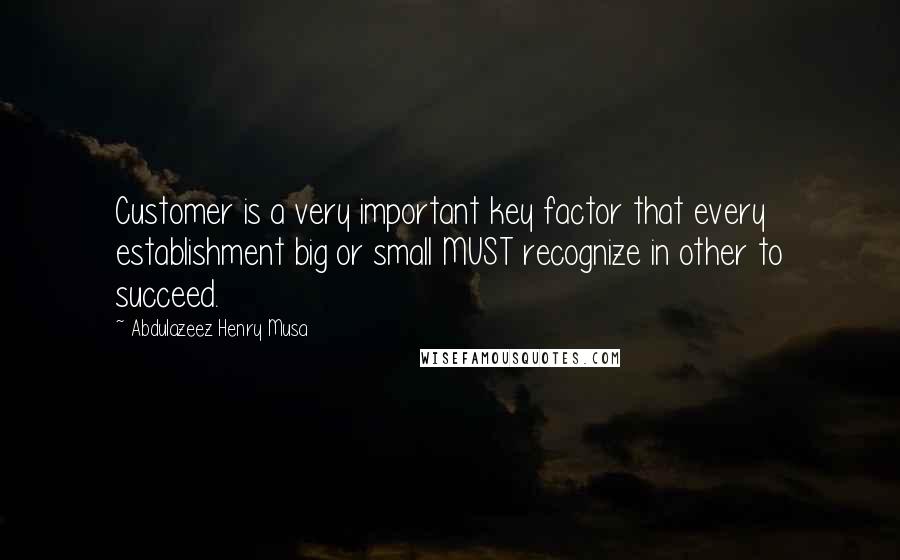 Abdulazeez Henry Musa Quotes: Customer is a very important key factor that every establishment big or small MUST recognize in other to succeed.