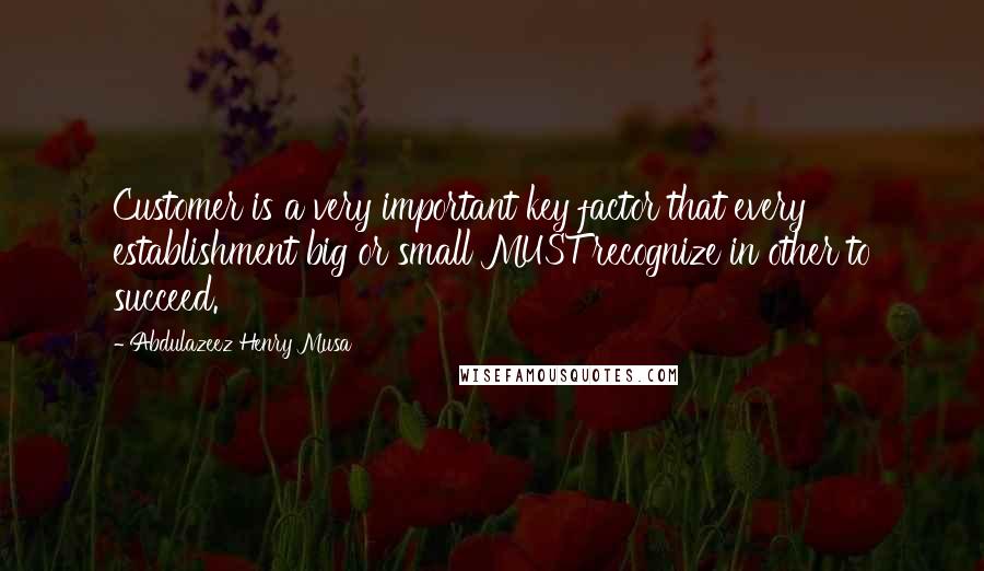 Abdulazeez Henry Musa Quotes: Customer is a very important key factor that every establishment big or small MUST recognize in other to succeed.