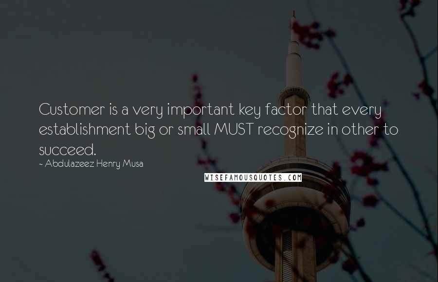 Abdulazeez Henry Musa Quotes: Customer is a very important key factor that every establishment big or small MUST recognize in other to succeed.