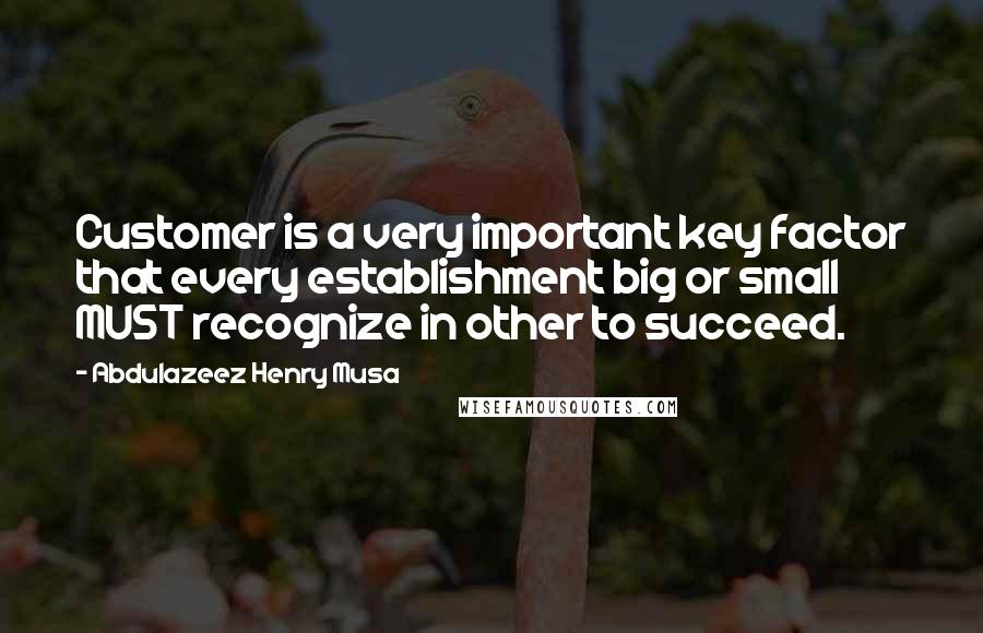 Abdulazeez Henry Musa Quotes: Customer is a very important key factor that every establishment big or small MUST recognize in other to succeed.