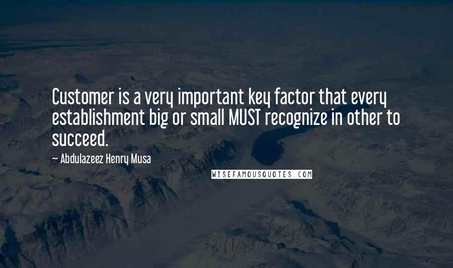 Abdulazeez Henry Musa Quotes: Customer is a very important key factor that every establishment big or small MUST recognize in other to succeed.