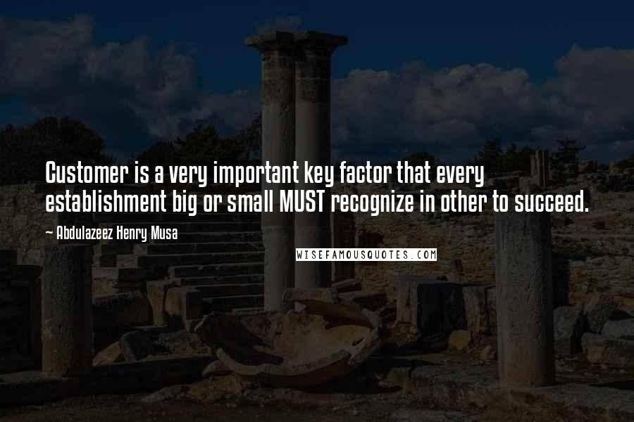 Abdulazeez Henry Musa Quotes: Customer is a very important key factor that every establishment big or small MUST recognize in other to succeed.