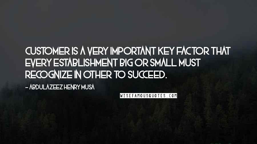 Abdulazeez Henry Musa Quotes: Customer is a very important key factor that every establishment big or small MUST recognize in other to succeed.