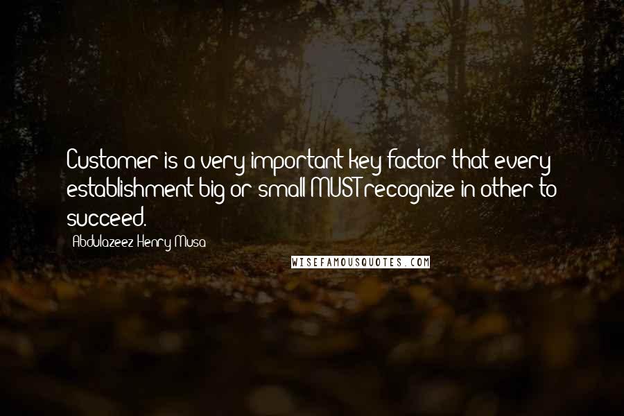 Abdulazeez Henry Musa Quotes: Customer is a very important key factor that every establishment big or small MUST recognize in other to succeed.