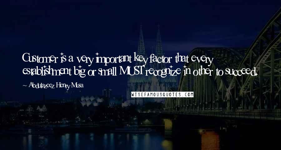 Abdulazeez Henry Musa Quotes: Customer is a very important key factor that every establishment big or small MUST recognize in other to succeed.