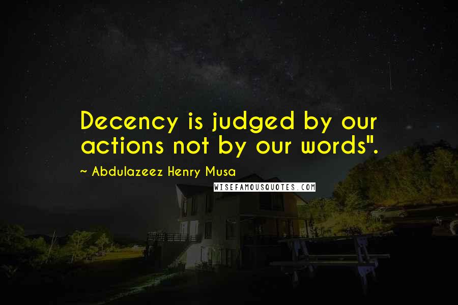 Abdulazeez Henry Musa Quotes: Decency is judged by our actions not by our words".