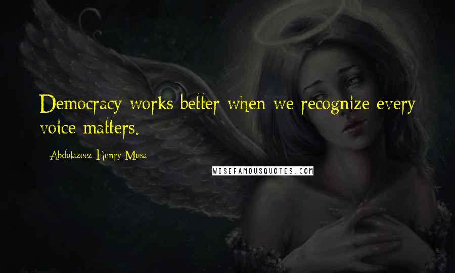Abdulazeez Henry Musa Quotes: Democracy works better when we recognize every voice matters.