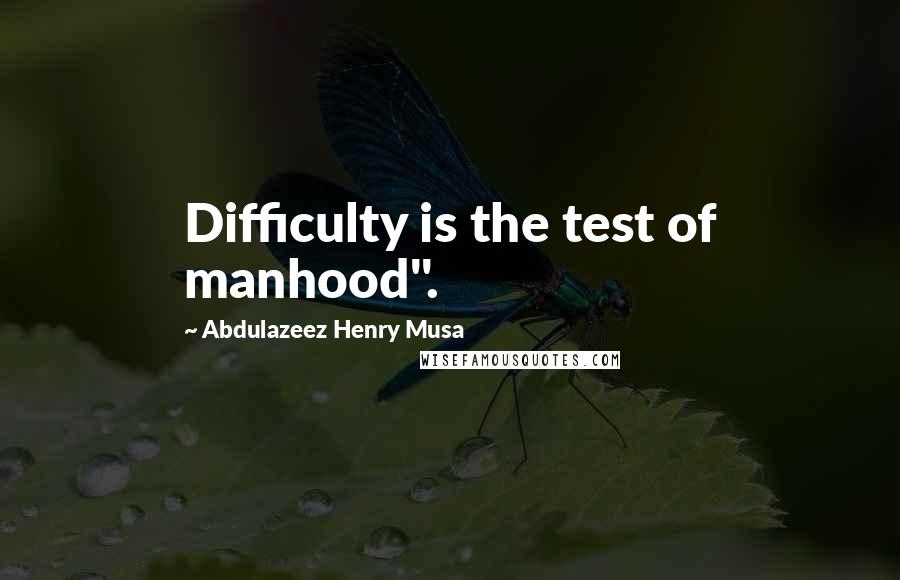 Abdulazeez Henry Musa Quotes: Difficulty is the test of manhood".