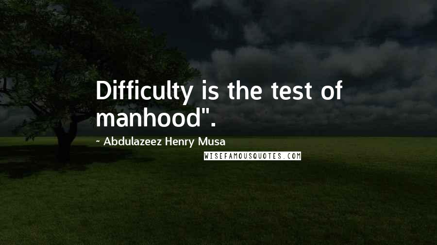 Abdulazeez Henry Musa Quotes: Difficulty is the test of manhood".