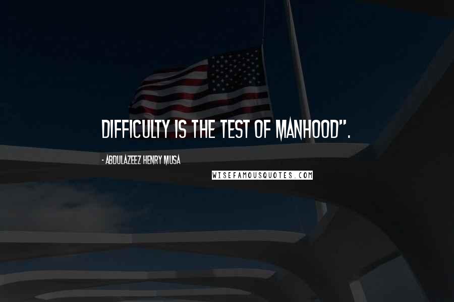 Abdulazeez Henry Musa Quotes: Difficulty is the test of manhood".