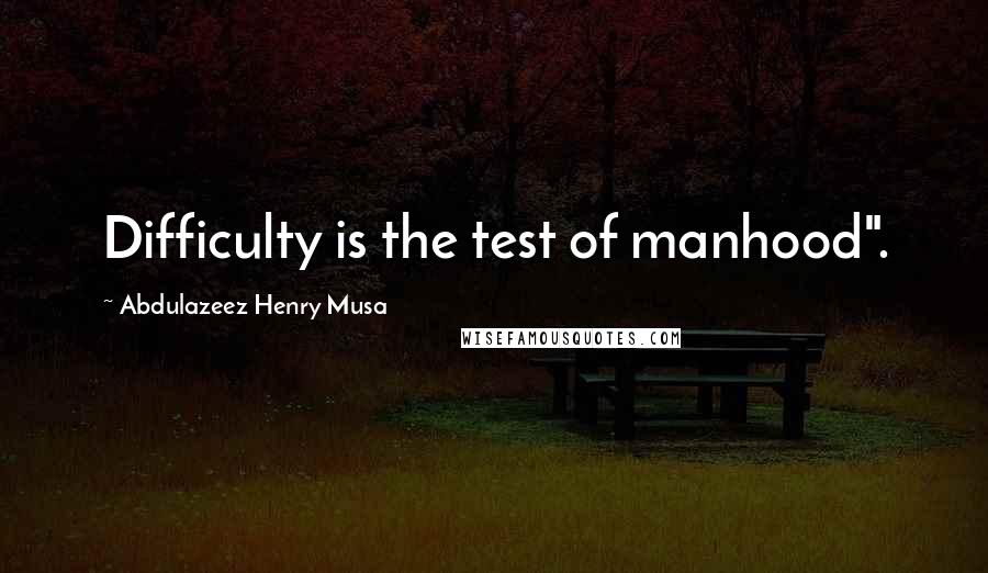 Abdulazeez Henry Musa Quotes: Difficulty is the test of manhood".