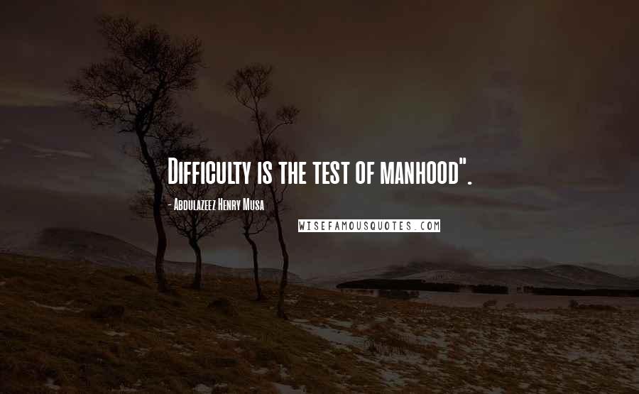 Abdulazeez Henry Musa Quotes: Difficulty is the test of manhood".