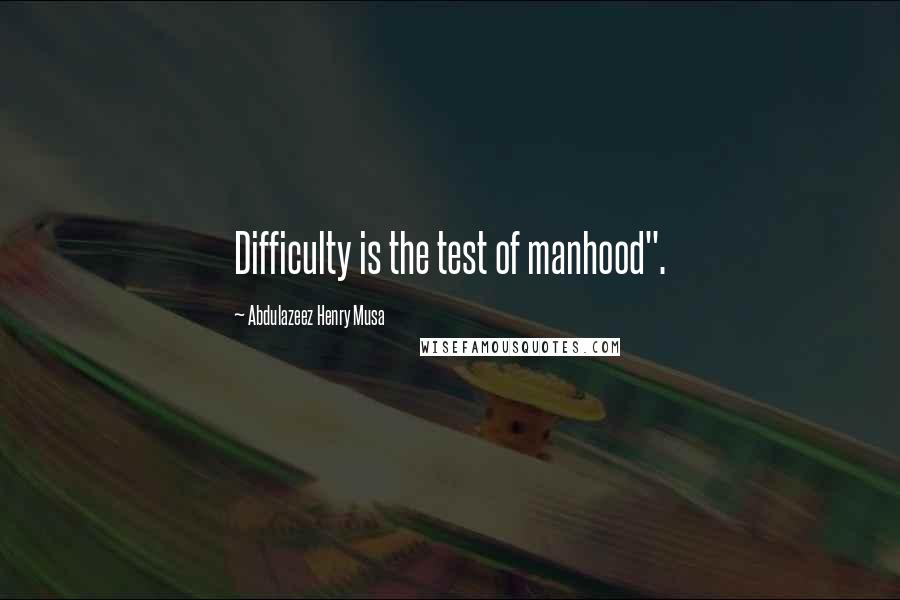 Abdulazeez Henry Musa Quotes: Difficulty is the test of manhood".