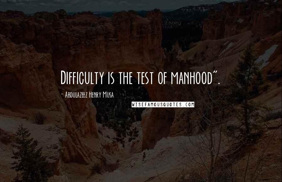 Abdulazeez Henry Musa Quotes: Difficulty is the test of manhood".