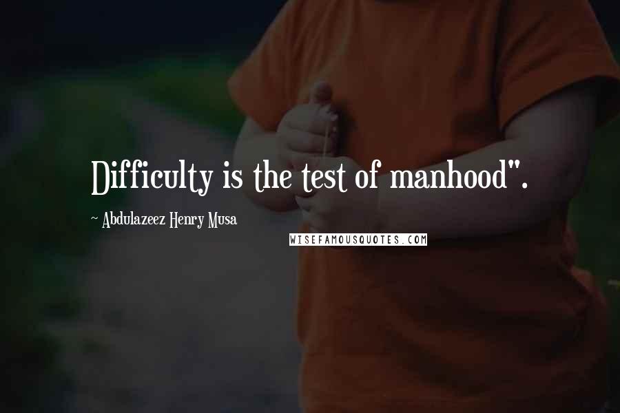 Abdulazeez Henry Musa Quotes: Difficulty is the test of manhood".