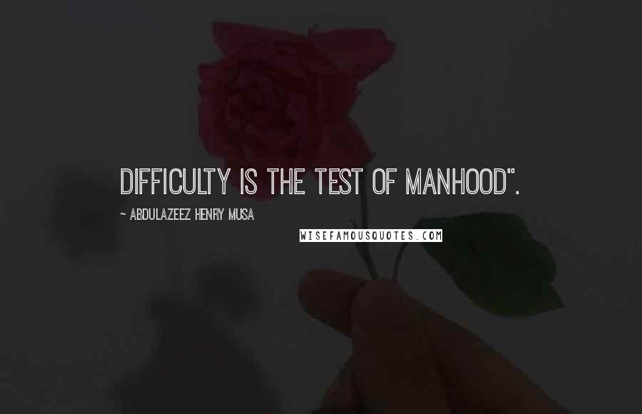 Abdulazeez Henry Musa Quotes: Difficulty is the test of manhood".