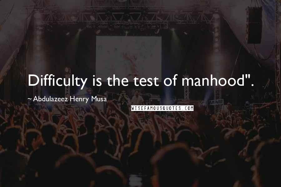 Abdulazeez Henry Musa Quotes: Difficulty is the test of manhood".