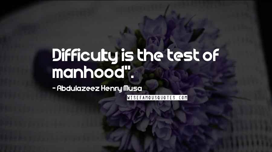 Abdulazeez Henry Musa Quotes: Difficulty is the test of manhood".