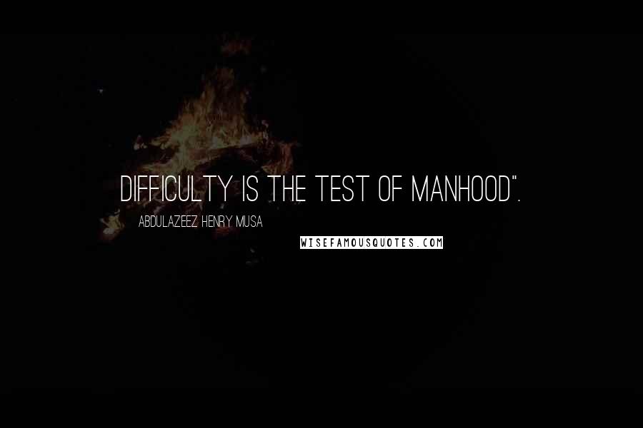 Abdulazeez Henry Musa Quotes: Difficulty is the test of manhood".