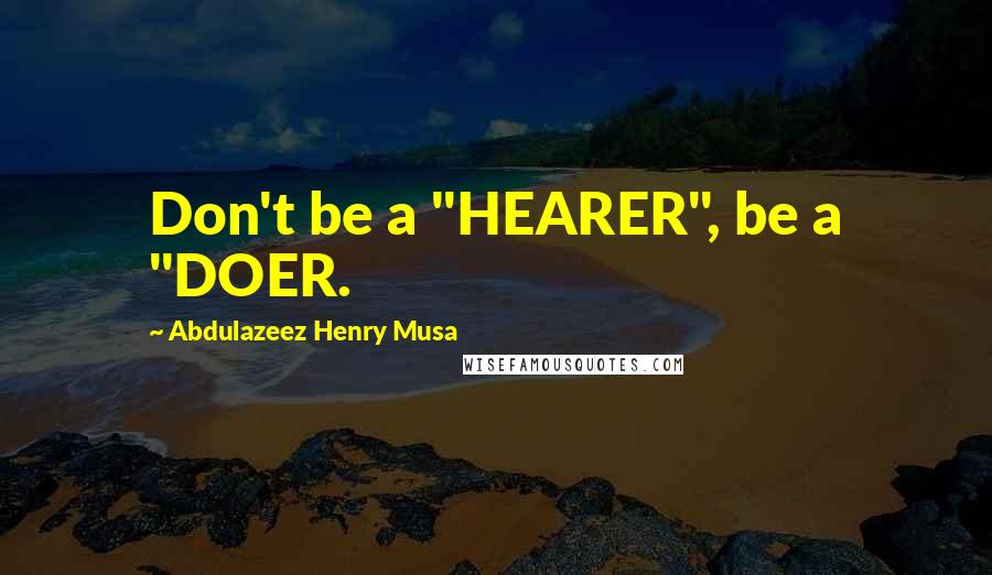 Abdulazeez Henry Musa Quotes: Don't be a "HEARER", be a "DOER.