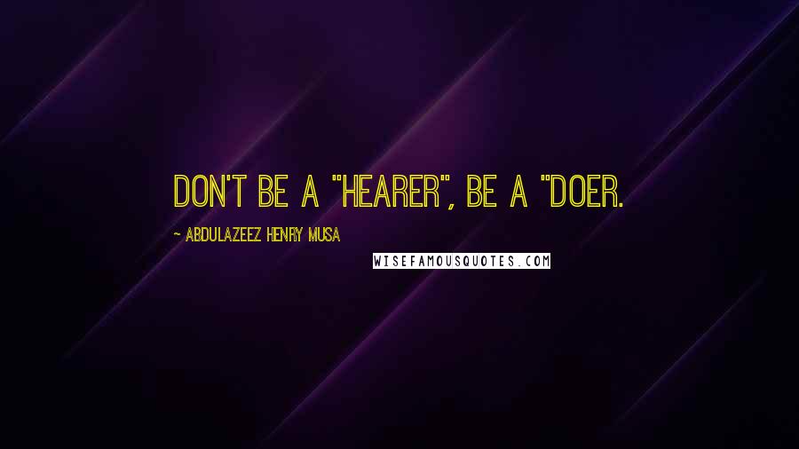 Abdulazeez Henry Musa Quotes: Don't be a "HEARER", be a "DOER.