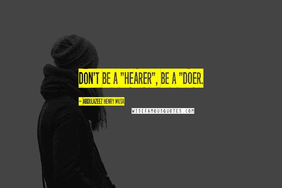 Abdulazeez Henry Musa Quotes: Don't be a "HEARER", be a "DOER.