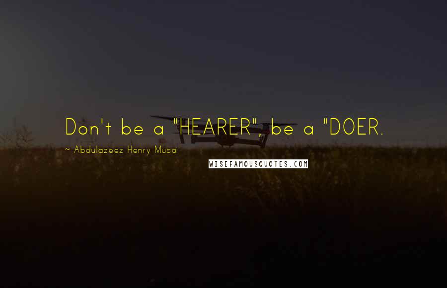 Abdulazeez Henry Musa Quotes: Don't be a "HEARER", be a "DOER.