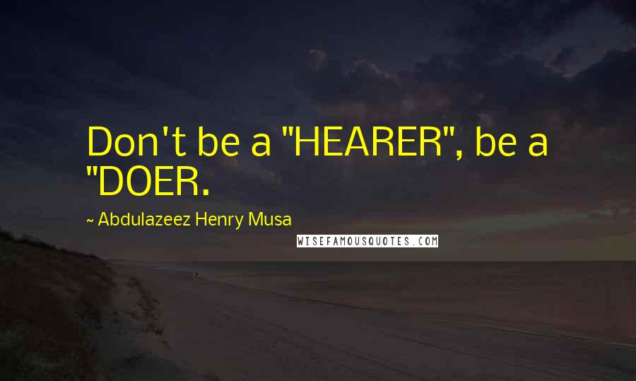 Abdulazeez Henry Musa Quotes: Don't be a "HEARER", be a "DOER.