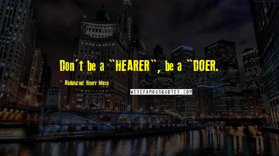 Abdulazeez Henry Musa Quotes: Don't be a "HEARER", be a "DOER.