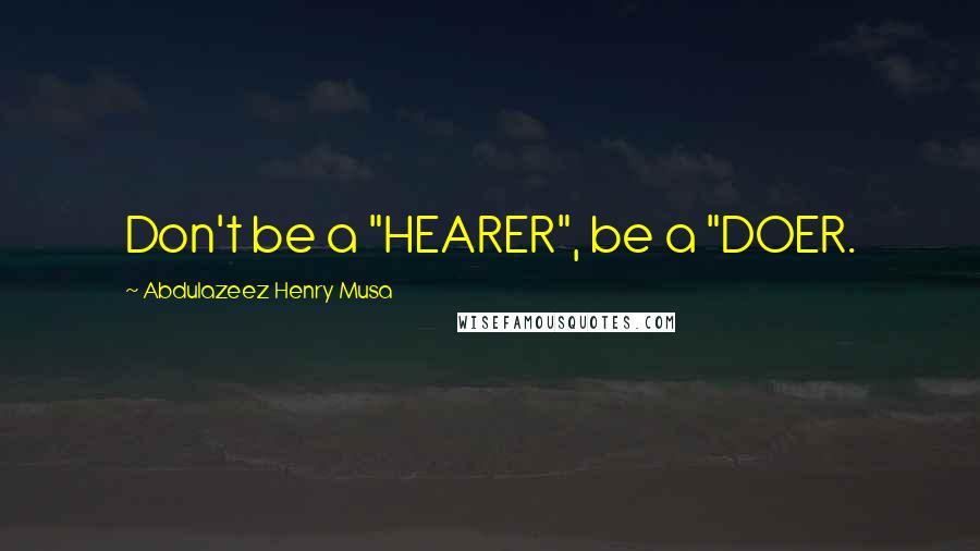 Abdulazeez Henry Musa Quotes: Don't be a "HEARER", be a "DOER.