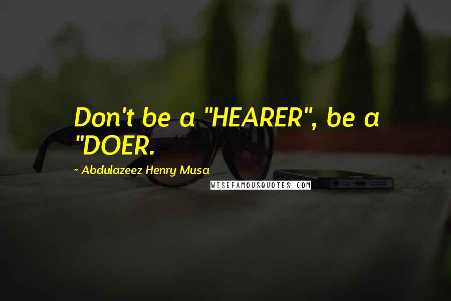 Abdulazeez Henry Musa Quotes: Don't be a "HEARER", be a "DOER.