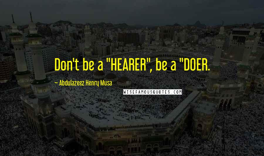 Abdulazeez Henry Musa Quotes: Don't be a "HEARER", be a "DOER.