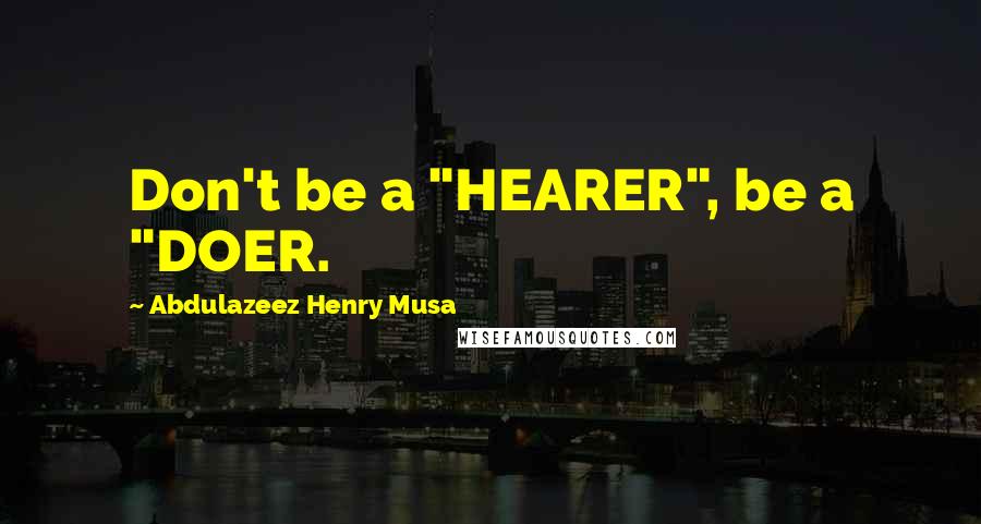 Abdulazeez Henry Musa Quotes: Don't be a "HEARER", be a "DOER.