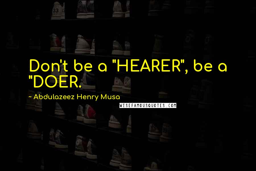 Abdulazeez Henry Musa Quotes: Don't be a "HEARER", be a "DOER.