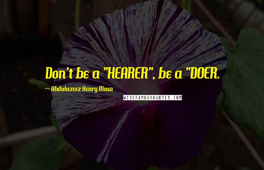Abdulazeez Henry Musa Quotes: Don't be a "HEARER", be a "DOER.