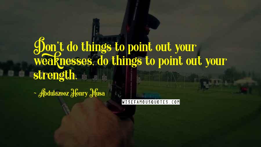 Abdulazeez Henry Musa Quotes: Don't do things to point out your weaknesses, do things to point out your strength.