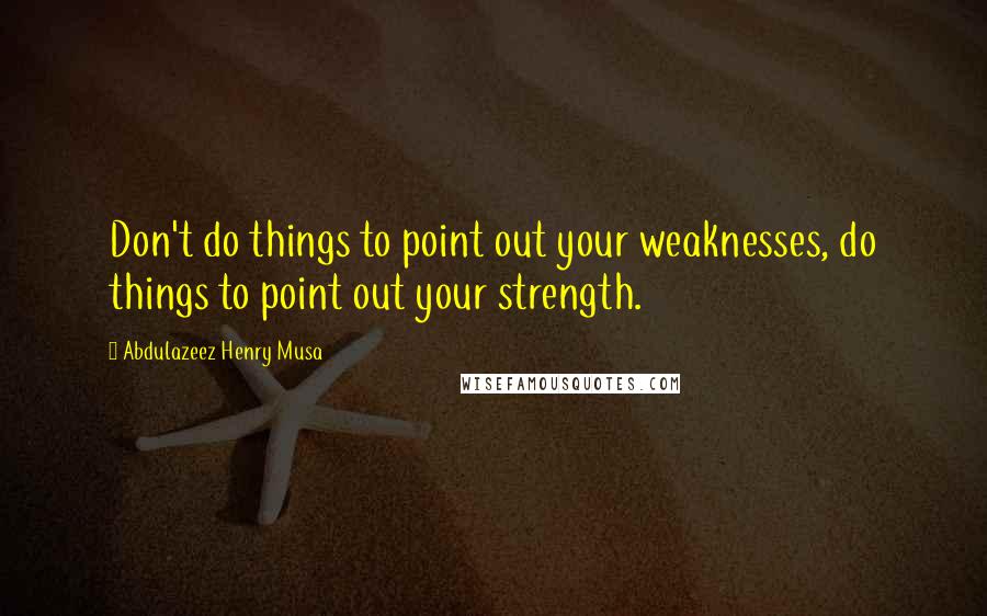 Abdulazeez Henry Musa Quotes: Don't do things to point out your weaknesses, do things to point out your strength.