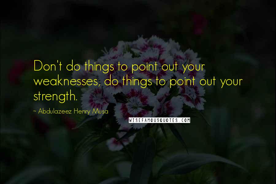 Abdulazeez Henry Musa Quotes: Don't do things to point out your weaknesses, do things to point out your strength.